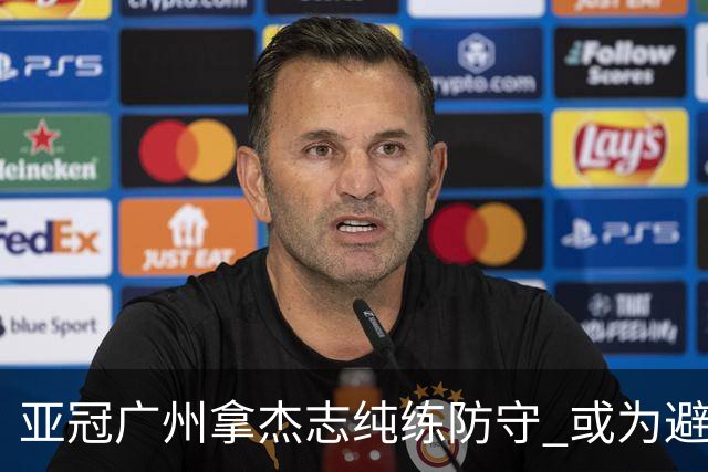 亚冠广州拿杰志纯练防守 或为避免重蹈国安覆辙？